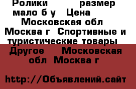 Ролики R702M 43размер  мало б/у › Цена ­ 499 - Московская обл., Москва г. Спортивные и туристические товары » Другое   . Московская обл.,Москва г.